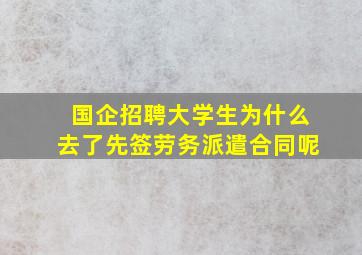 国企招聘大学生为什么去了先签劳务派遣合同呢