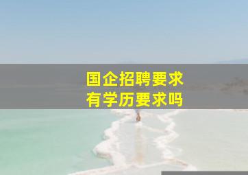 国企招聘要求有学历要求吗