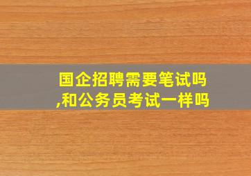 国企招聘需要笔试吗,和公务员考试一样吗