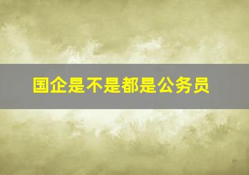 国企是不是都是公务员