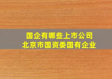 国企有哪些上市公司北京市国资委国有企业