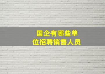 国企有哪些单位招聘销售人员