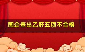 国企查出乙肝五项不合格