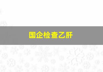 国企检查乙肝