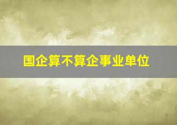 国企算不算企事业单位