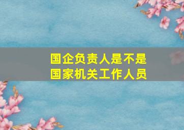 国企负责人是不是国家机关工作人员