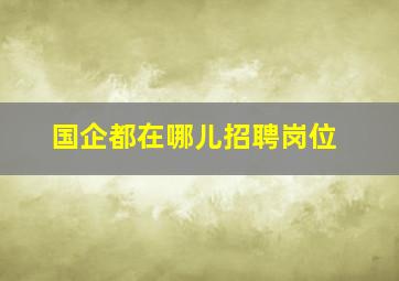 国企都在哪儿招聘岗位