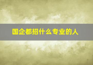 国企都招什么专业的人