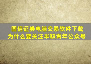 国信证券电脑交易软件下载为什么要关注半职青年公众号