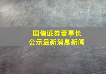 国信证券董事长公示最新消息新闻