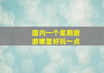 国内一个星期旅游哪里好玩一点