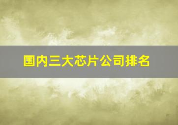 国内三大芯片公司排名