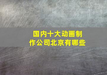 国内十大动画制作公司北京有哪些