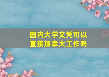 国内大学文凭可以直接加拿大工作吗