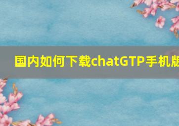 国内如何下载chatGTP手机版