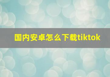 国内安卓怎么下载tiktok