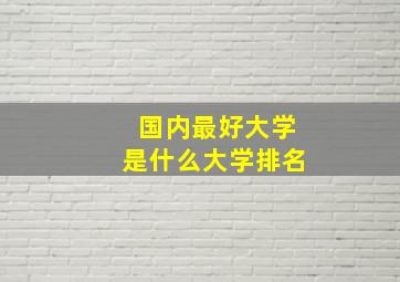 国内最好大学是什么大学排名