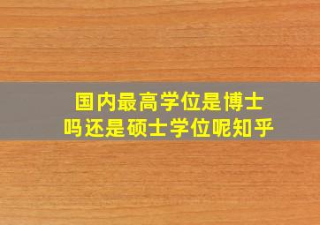 国内最高学位是博士吗还是硕士学位呢知乎