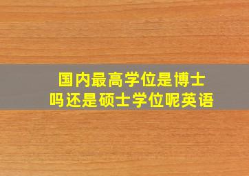 国内最高学位是博士吗还是硕士学位呢英语