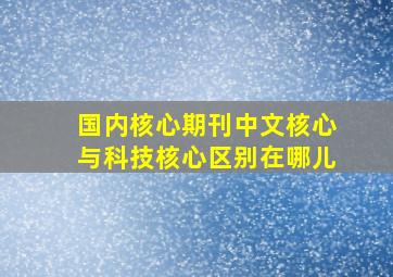 国内核心期刊中文核心与科技核心区别在哪儿