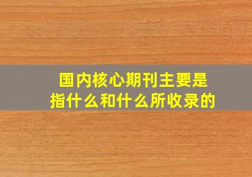 国内核心期刊主要是指什么和什么所收录的