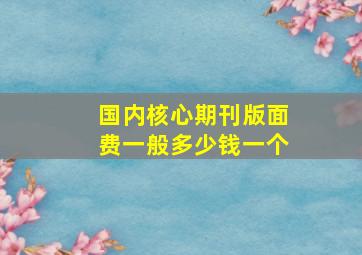 国内核心期刊版面费一般多少钱一个