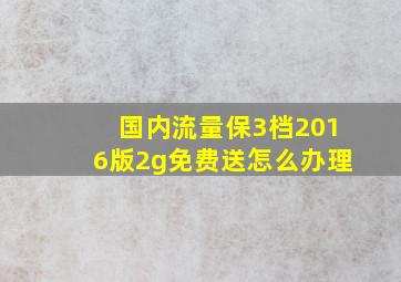 国内流量保3档2016版2g免费送怎么办理