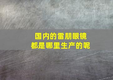 国内的雷朋眼镜都是哪里生产的呢