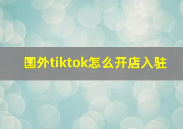 国外tiktok怎么开店入驻