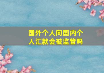 国外个人向国内个人汇款会被监管吗