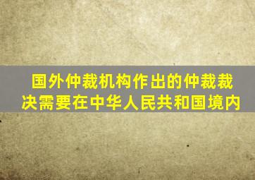 国外仲裁机构作出的仲裁裁决需要在中华人民共和国境内