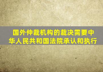 国外仲裁机构的裁决需要中华人民共和国法院承认和执行