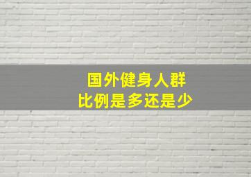 国外健身人群比例是多还是少