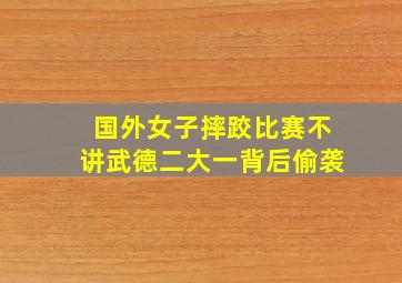 国外女子摔跤比赛不讲武德二大一背后偷袭