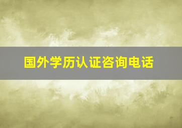 国外学历认证咨询电话