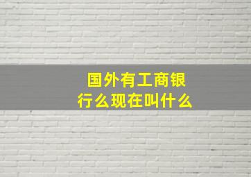 国外有工商银行么现在叫什么