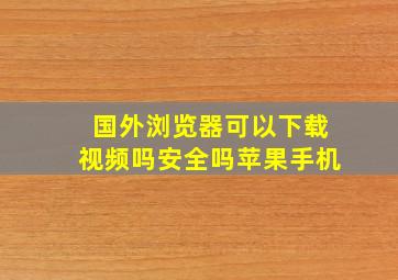 国外浏览器可以下载视频吗安全吗苹果手机