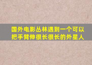 国外电影丛林遇到一个可以把手臂伸很长很长的外星人