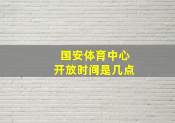 国安体育中心开放时间是几点