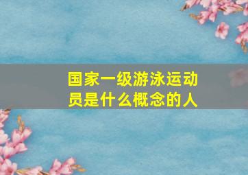 国家一级游泳运动员是什么概念的人