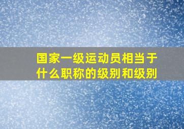 国家一级运动员相当于什么职称的级别和级别