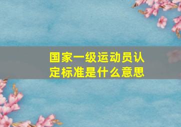 国家一级运动员认定标准是什么意思