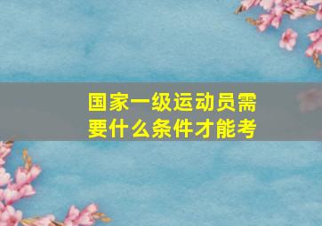 国家一级运动员需要什么条件才能考