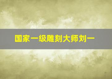 国家一级雕刻大师刘一