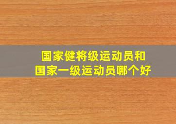 国家健将级运动员和国家一级运动员哪个好