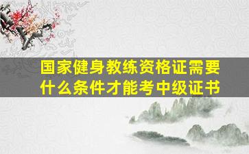 国家健身教练资格证需要什么条件才能考中级证书