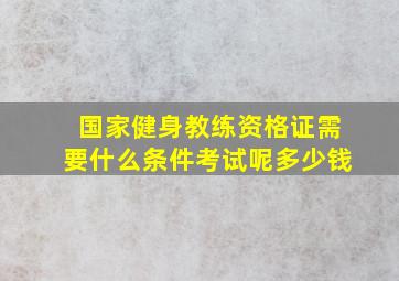 国家健身教练资格证需要什么条件考试呢多少钱