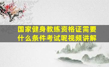 国家健身教练资格证需要什么条件考试呢视频讲解