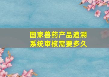 国家兽药产品追溯系统审核需要多久