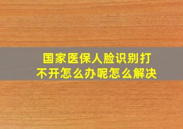 国家医保人脸识别打不开怎么办呢怎么解决